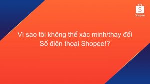 Vì sao tôi không thể xác minh / thay đổi số điện thoại Shopee